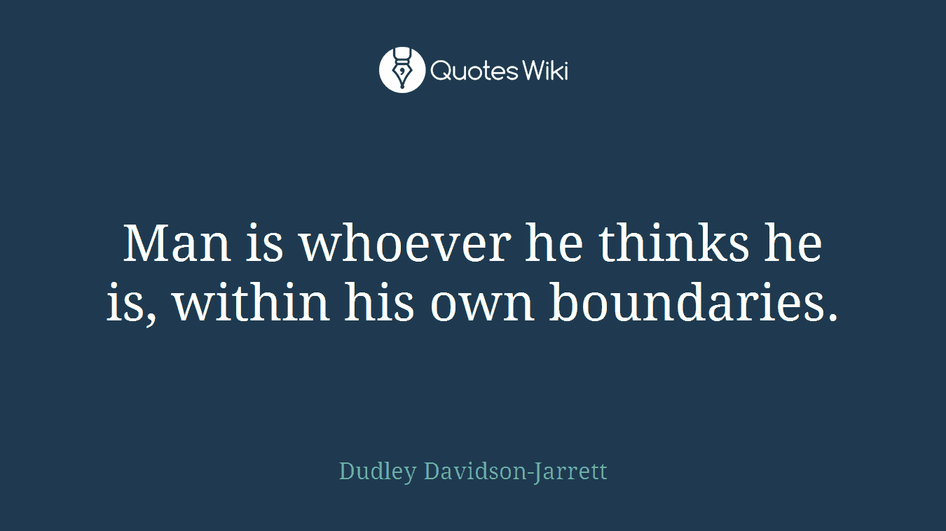 Man is whoever he thinks he is, within his own boundaries.