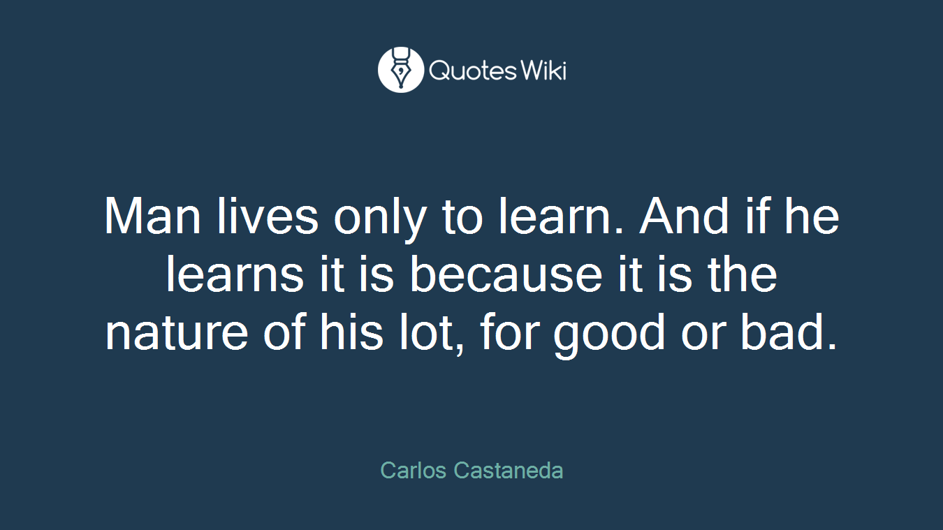 Man lives only to learn. And if he learns it is because it is the nature of his lot, for good or bad.