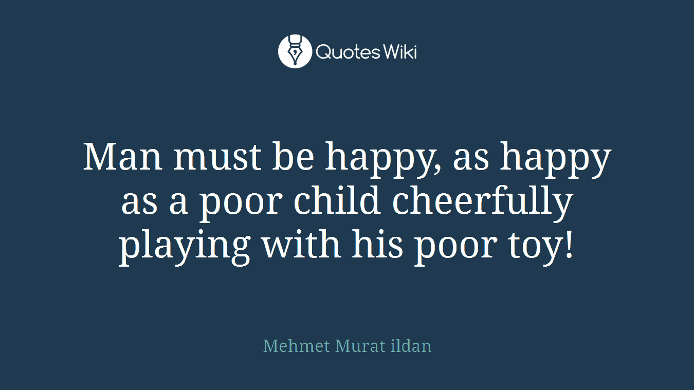 Man must be happy, as happy as a poor child cheerfully playing with his poor toy!