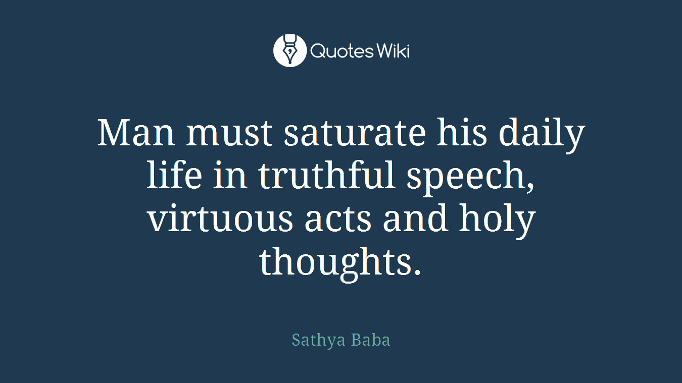 Man must saturate his daily life in truthful speech, virtuous acts and holy thoughts.