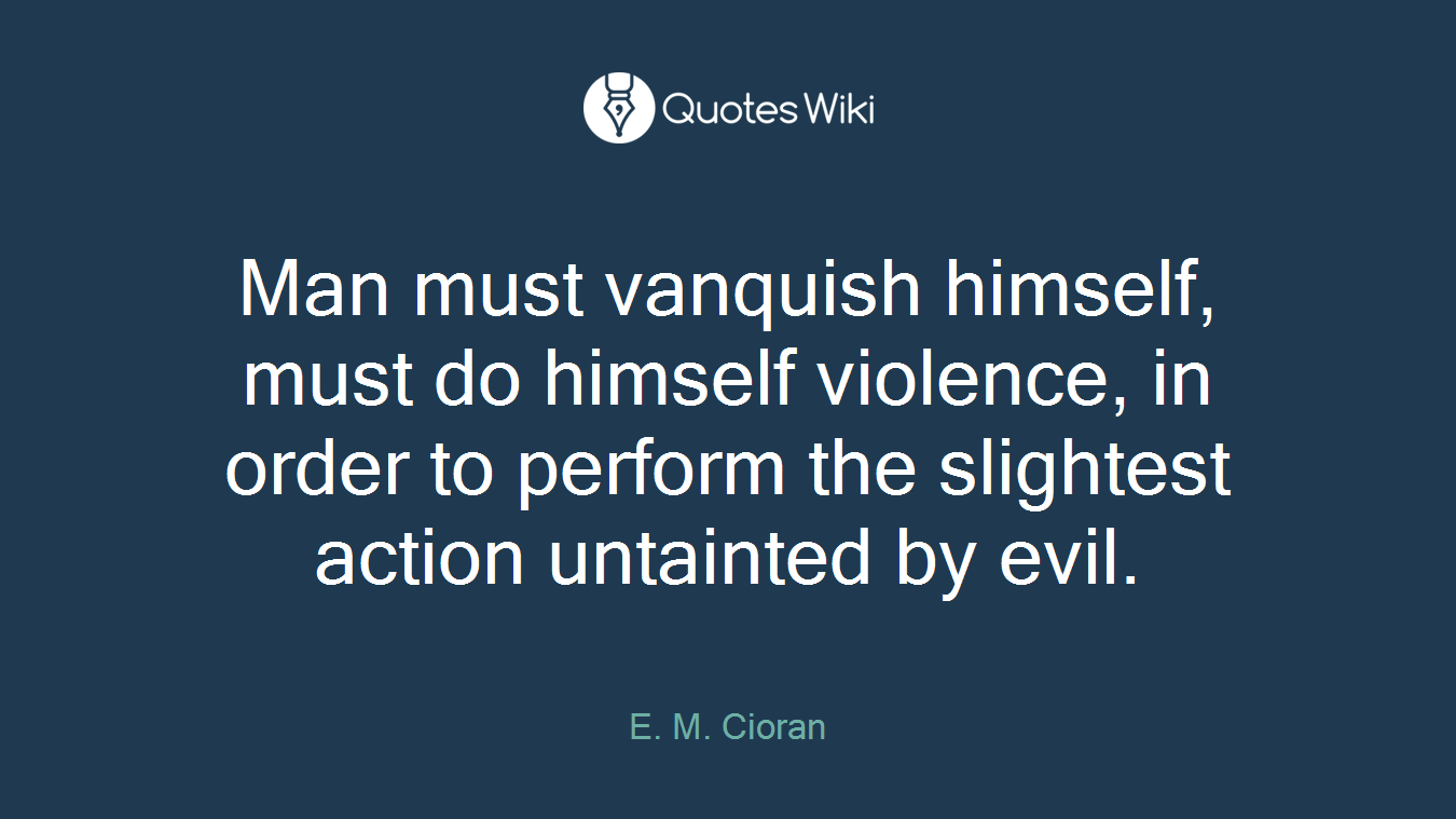 Man must vanquish himself, must do himself violence, in order to perform the slightest action untainted by evil.