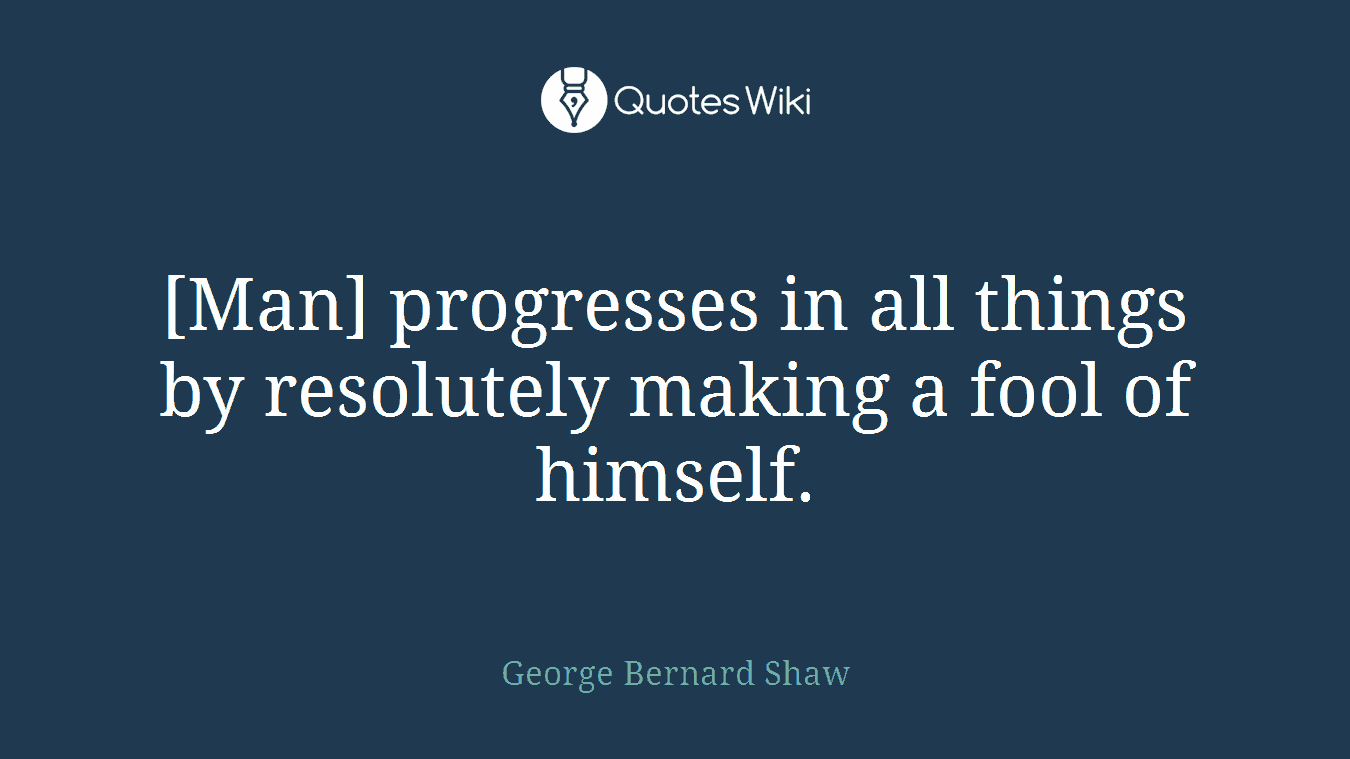 [Man] progresses in all things by resolutely making a fool of himself.