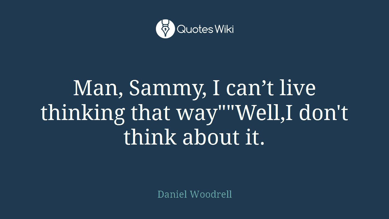 Man, Sammy, I can’t live thinking that way""Well,I don't think about it.