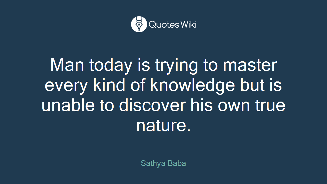 Man today is trying to master every kind of knowledge but is unable to discover his own true nature.