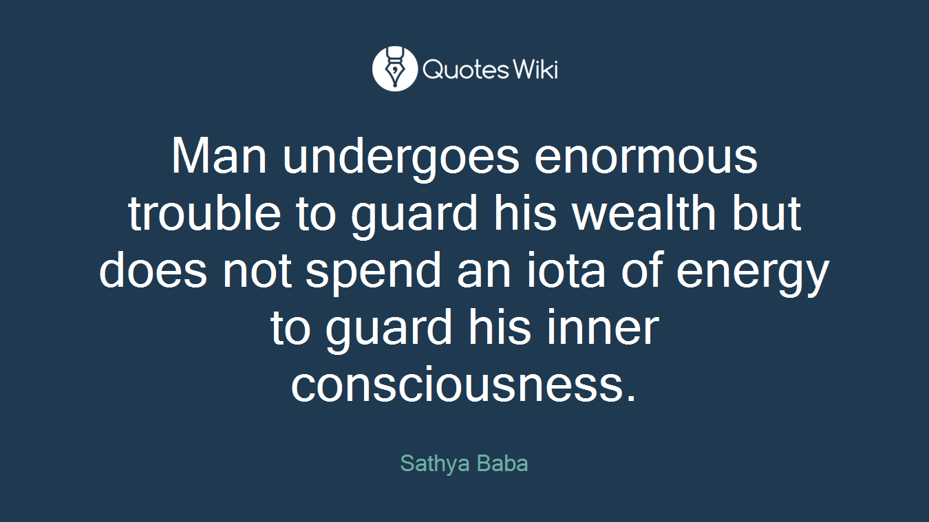 Man undergoes enormous trouble to guard his wealth but does not spend an iota of energy to guard his inner consciousness.