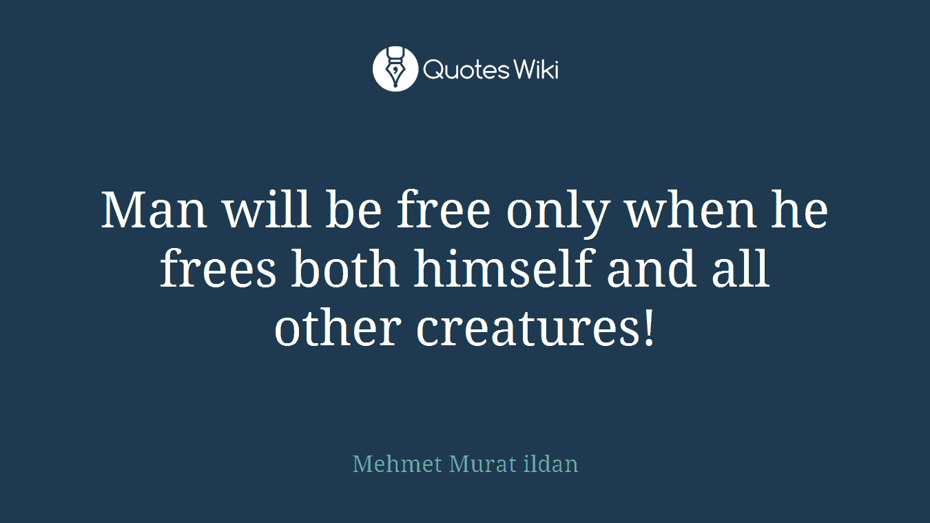 Man will be free only when he frees both himself and all other creatures!