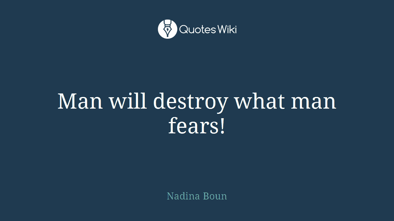 Man will destroy what man fears!