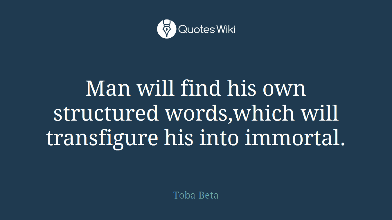 Man will find his own structured words,which will transfigure his into immortal.