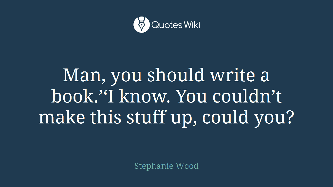 Man, you should write a book.’‘I know. You couldn’t make this stuff up, could you?