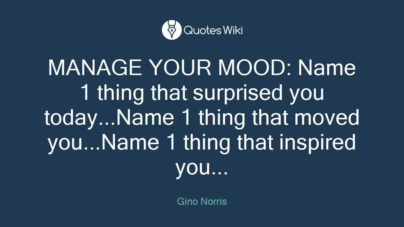 MANAGE YOUR MOOD: Name 1 thing that surprised you today...Name 1 thing that moved you...Name 1 thing that inspired you...