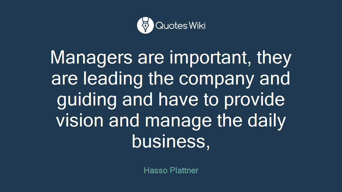 Managers are important, they are leading the company and guiding and have to provide vision and manage the daily business,
