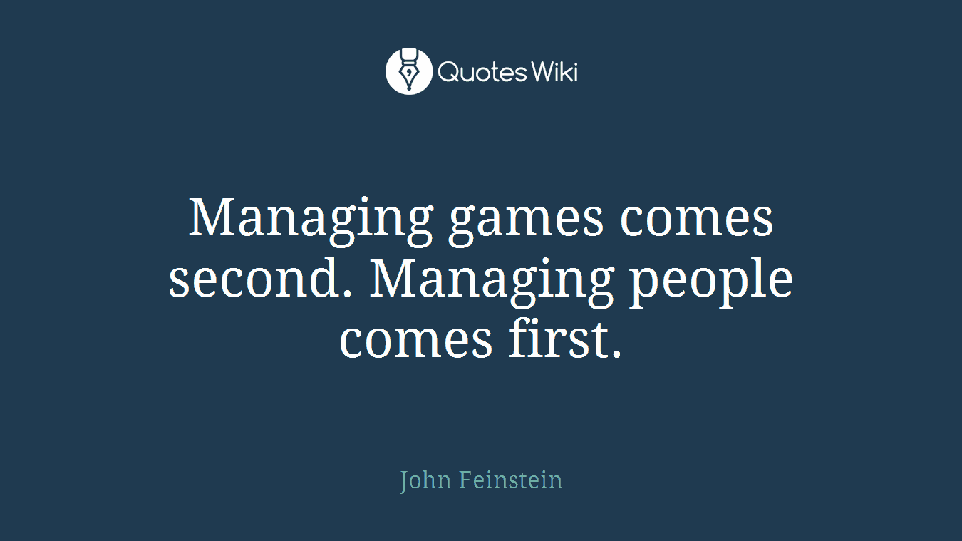 Managing games comes second. Managing people comes first.