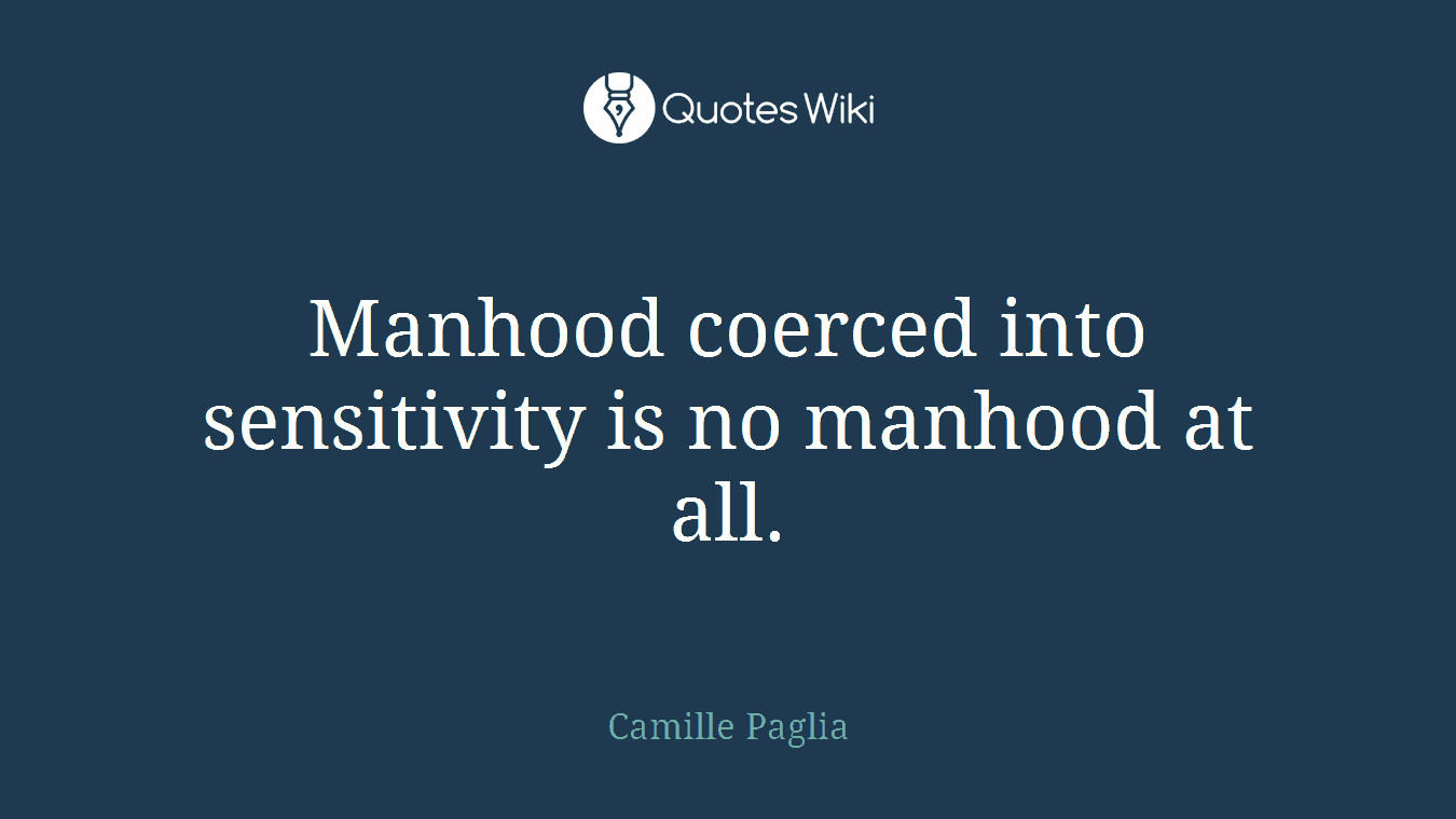 Manhood coerced into sensitivity is no manhood at all.