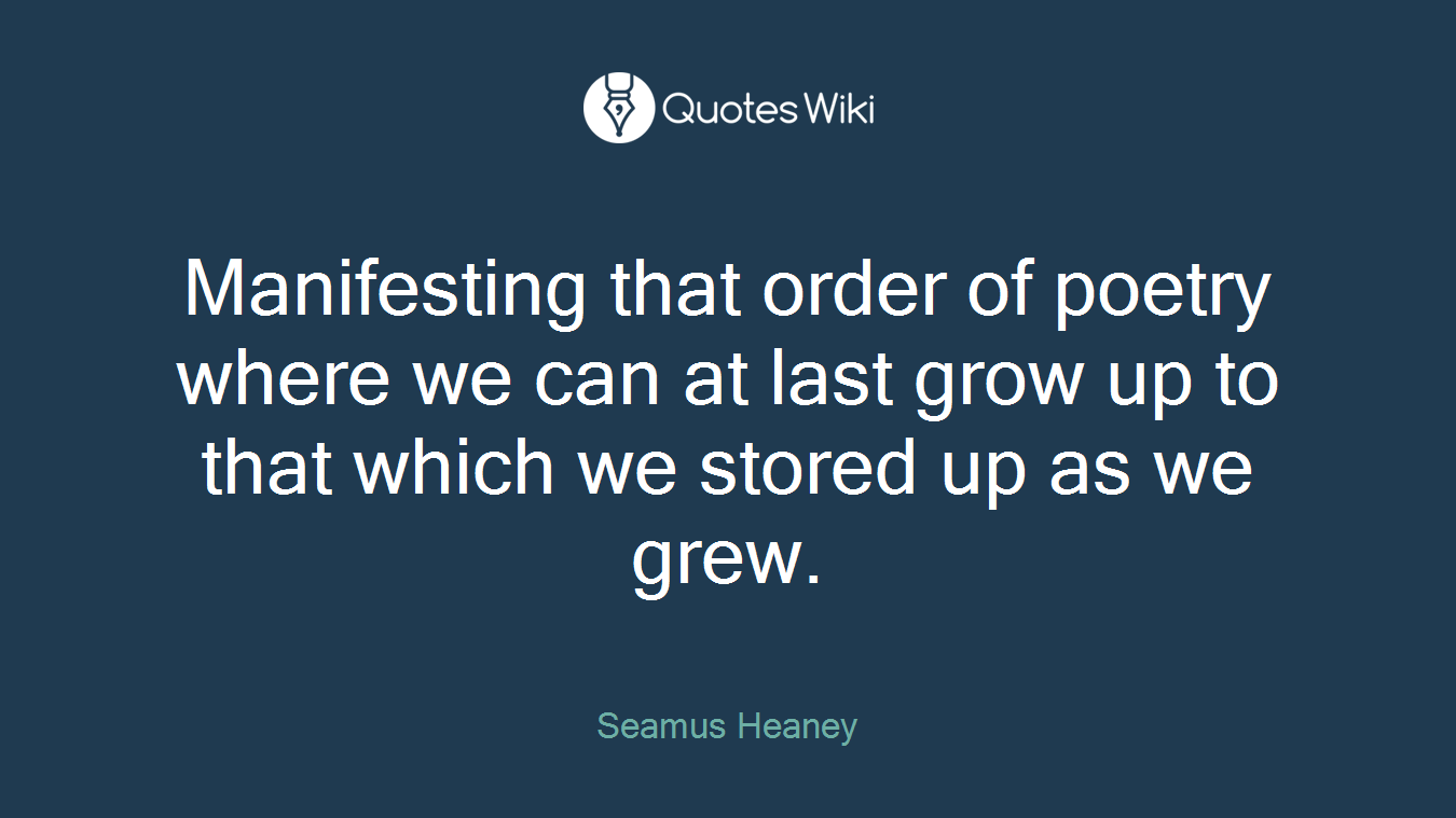 Manifesting that order of poetry where we can at last grow up to that which we stored up as we grew.