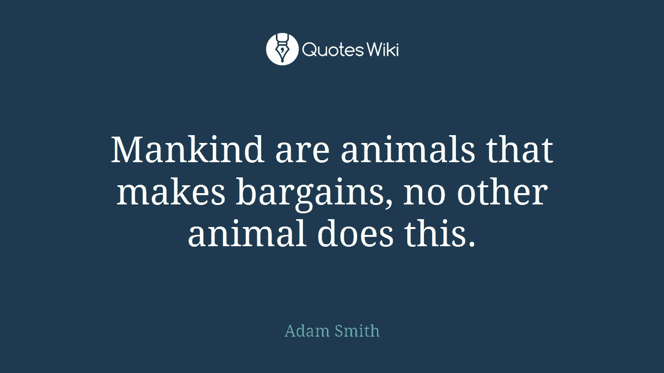 Mankind are animals that makes bargains, no other animal does this.