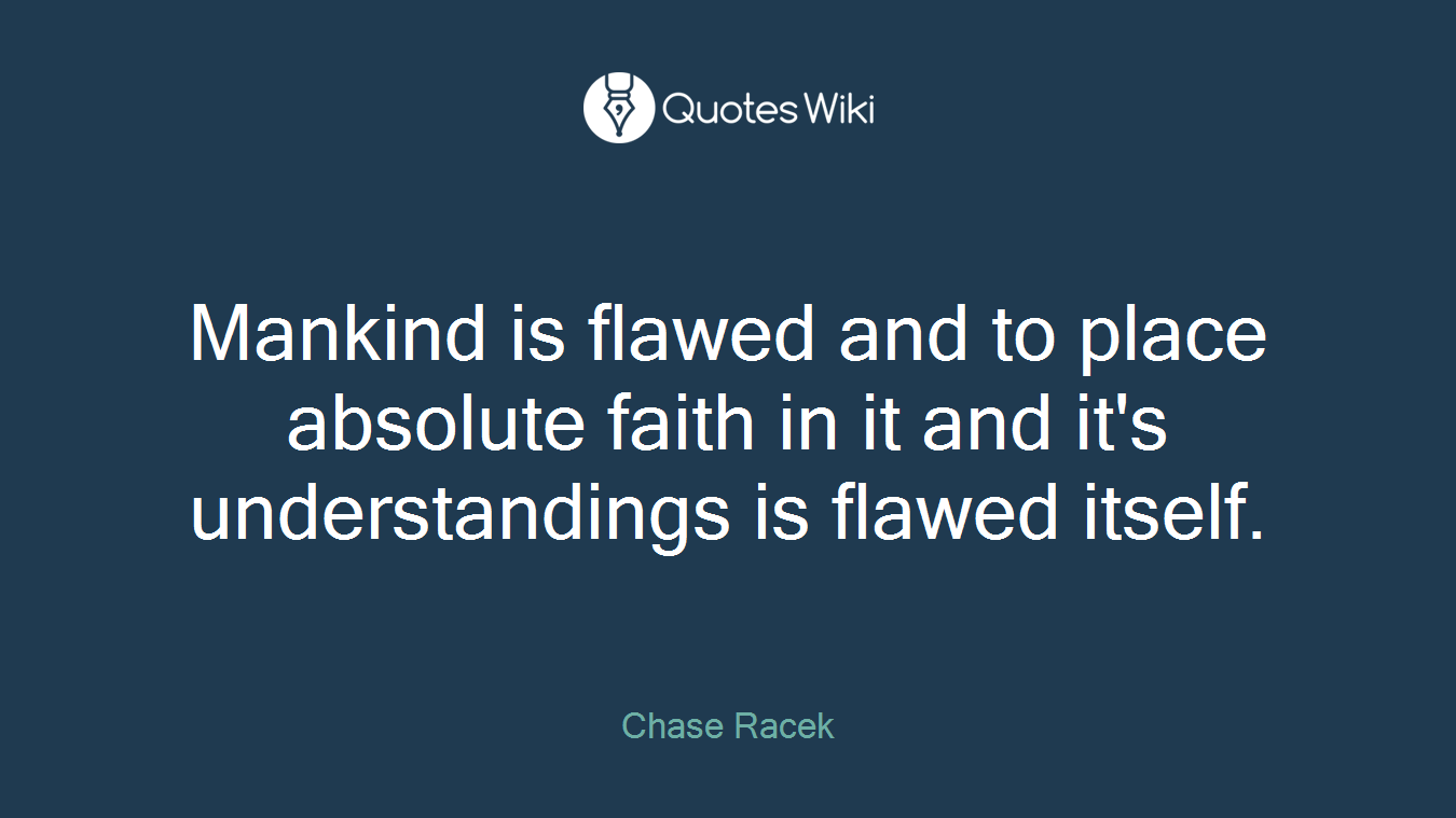 Mankind is flawed and to place absolute faith in it and it's understandings is flawed itself.