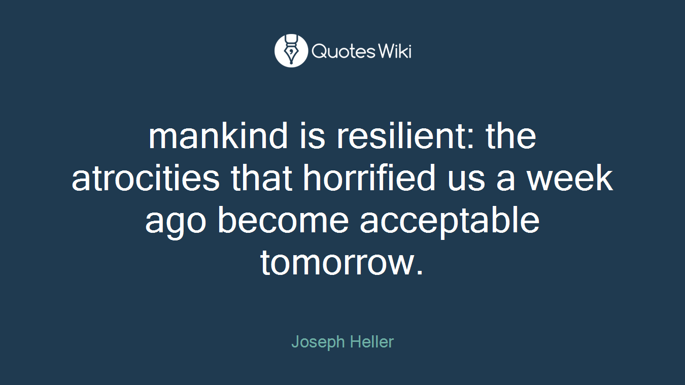 mankind is resilient: the atrocities that horrified us a week ago become acceptable tomorrow.