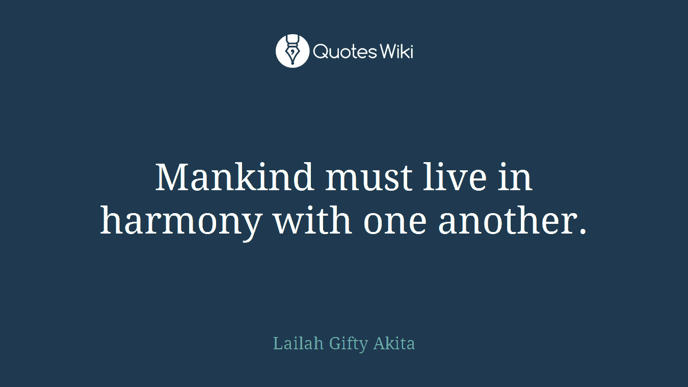 Mankind must live in harmony with one another.