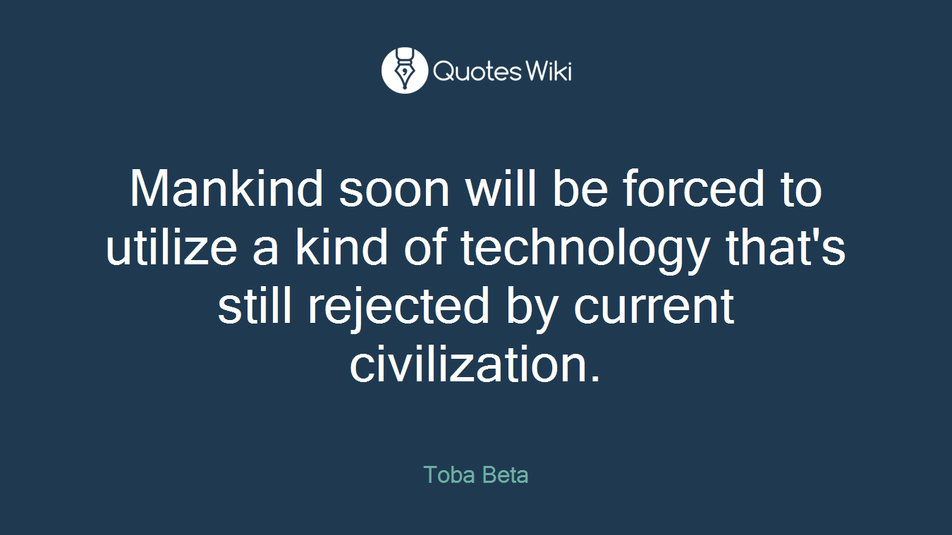 Mankind soon will be forced to utilize a kind of technology that's still rejected by current civilization.
