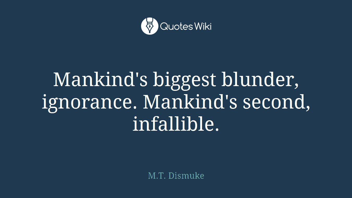Mankind's biggest blunder, ignorance. Mankind's second, infallible.