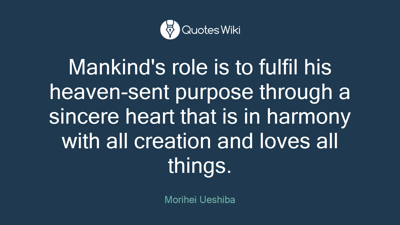 Mankind's role is to fulfil his heaven-sent purpose through a sincere heart that is in harmony with all creation and loves all things.