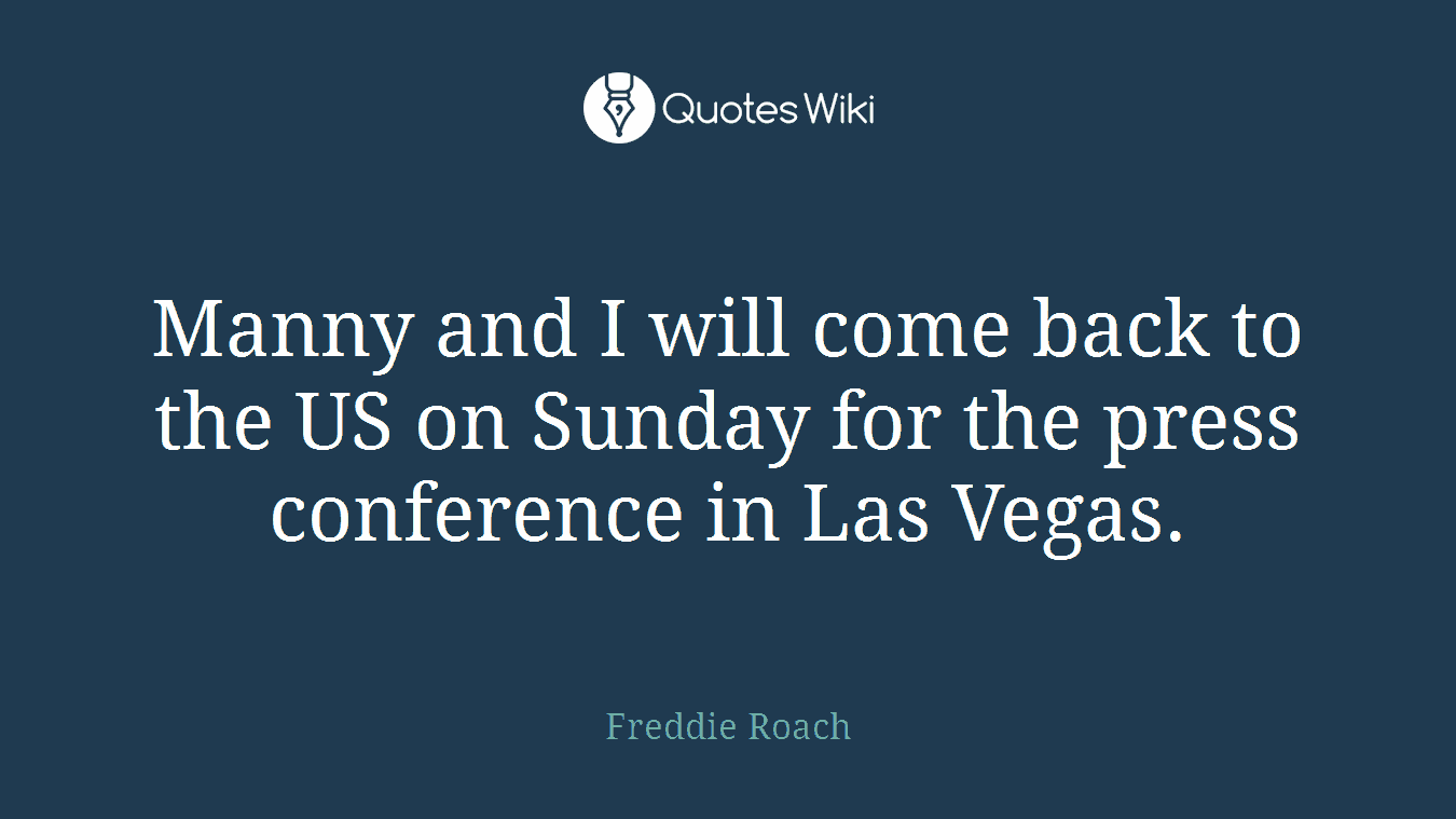 Manny and I will come back to the US on Sunday for the press conference in Las Vegas.