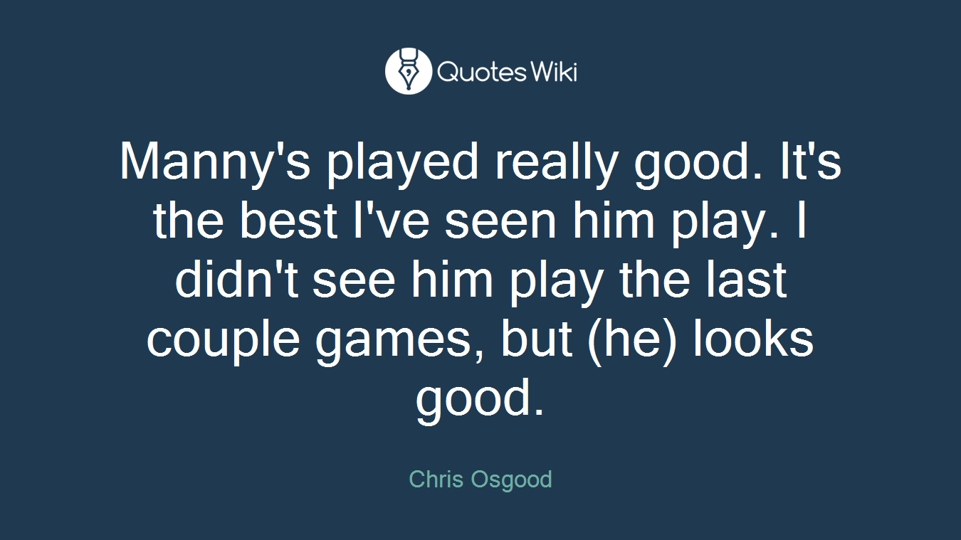 Manny's played really good. It's the best I've seen him play. I didn't see him play the last couple games, but (he) looks good.