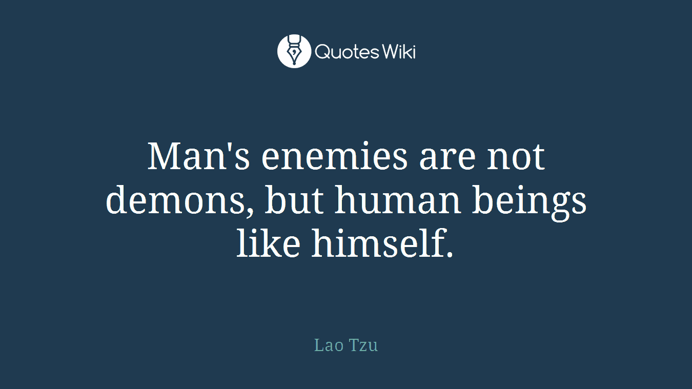 Man's enemies are not demons, but human beings like himself.