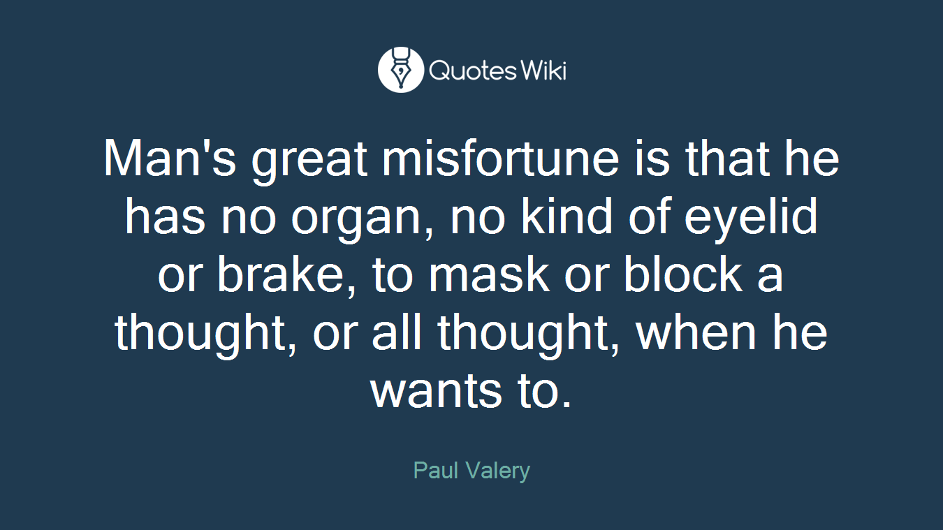 Man's great misfortune is that he has no organ, no kind of eyelid or brake, to mask or block a thought, or all thought, when he wants to.