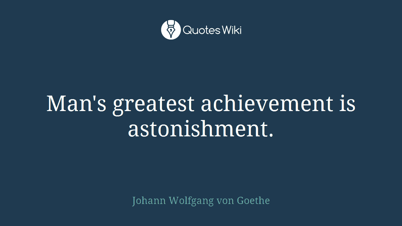 Man's greatest achievement is astonishment.
