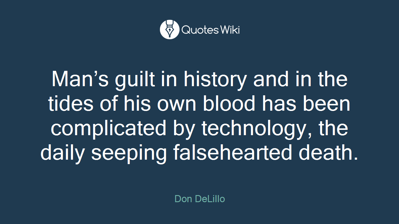 Man’s guilt in history and in the tides of his own blood has been complicated by technology, the daily seeping falsehearted death.
