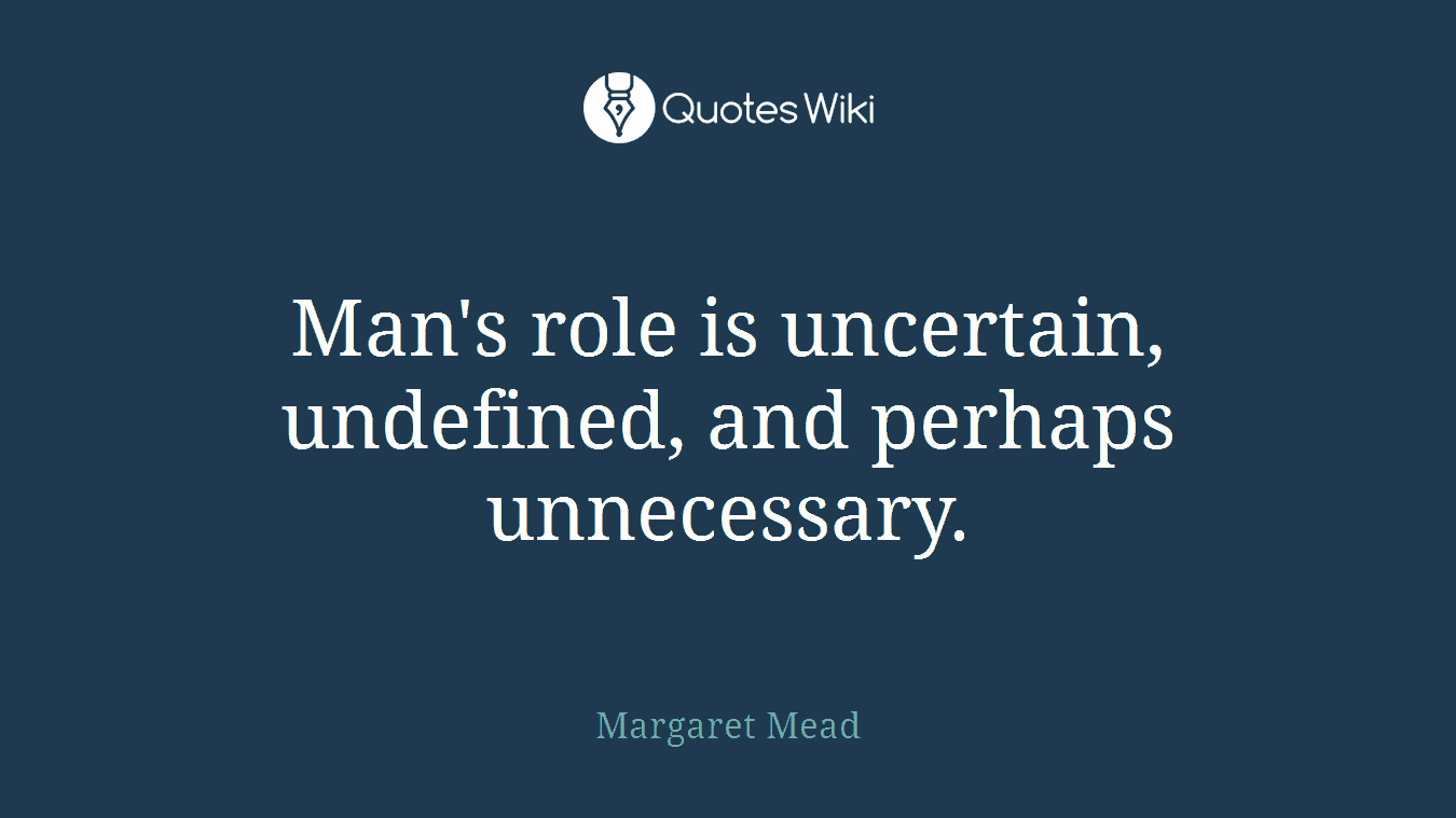 Man's role is uncertain, undefined, and perhaps unnecessary.
