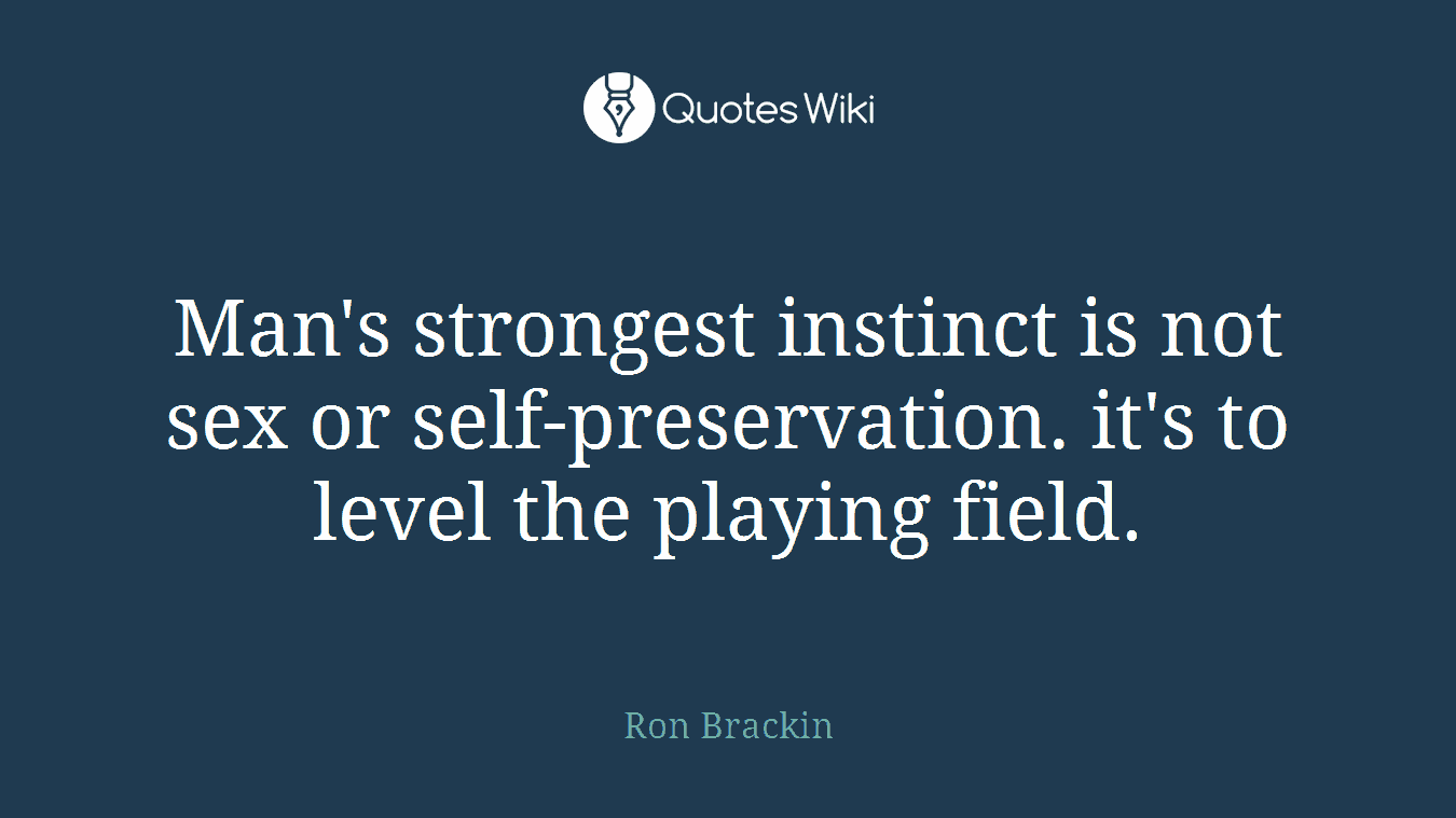 Man's strongest instinct is not sex or self-preservation. it's to level the playing field.