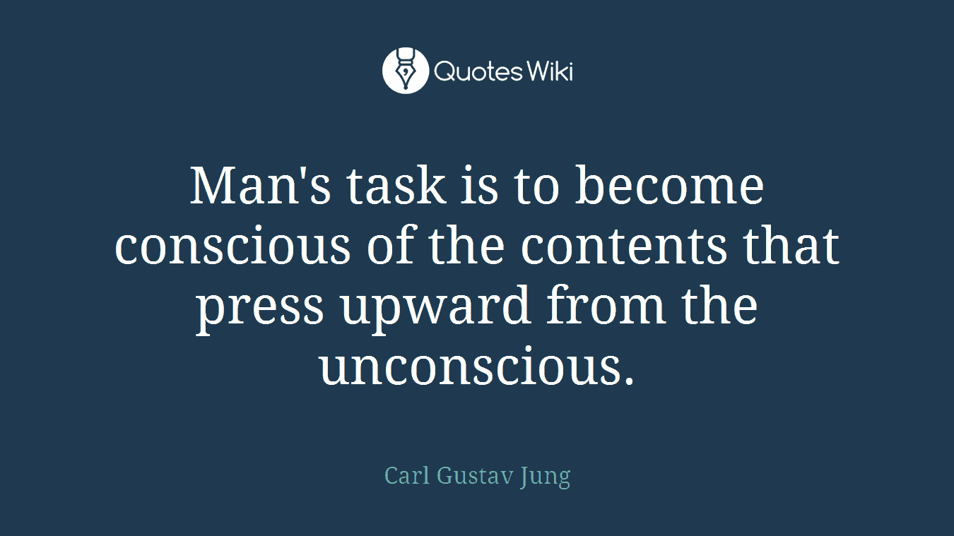 Man's task is to become conscious of the contents that press upward from the unconscious.