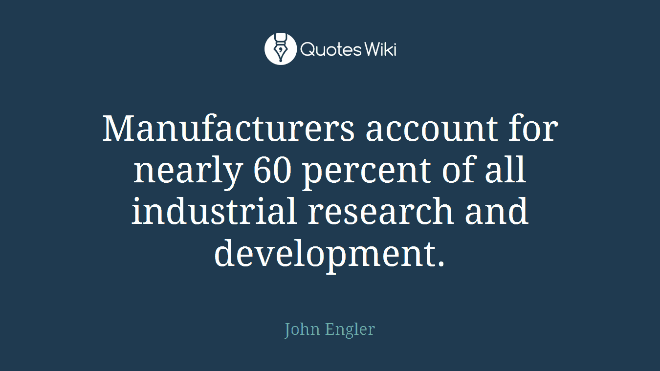 Manufacturers account for nearly 60 percent of all industrial research and development.