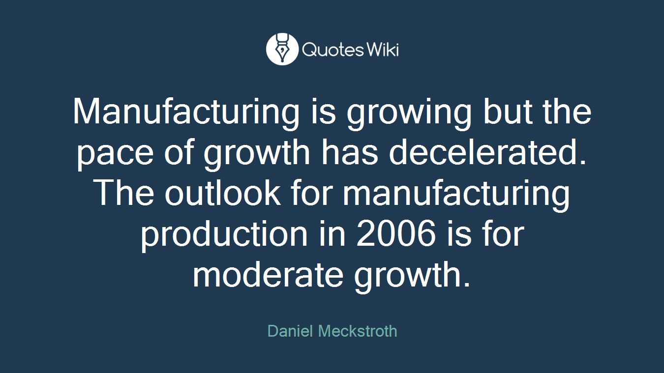 Manufacturing is growing but the pace of growth has decelerated. The outlook for manufacturing production in 2006 is for moderate growth.