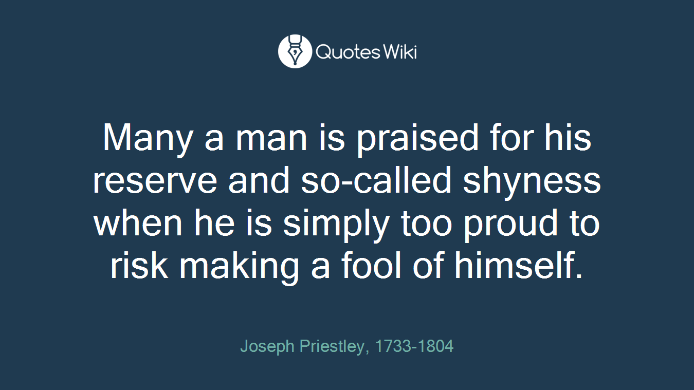 Many a man is praised for his reserve and so-called shyness when he is simply too proud to risk making a fool of himself.
