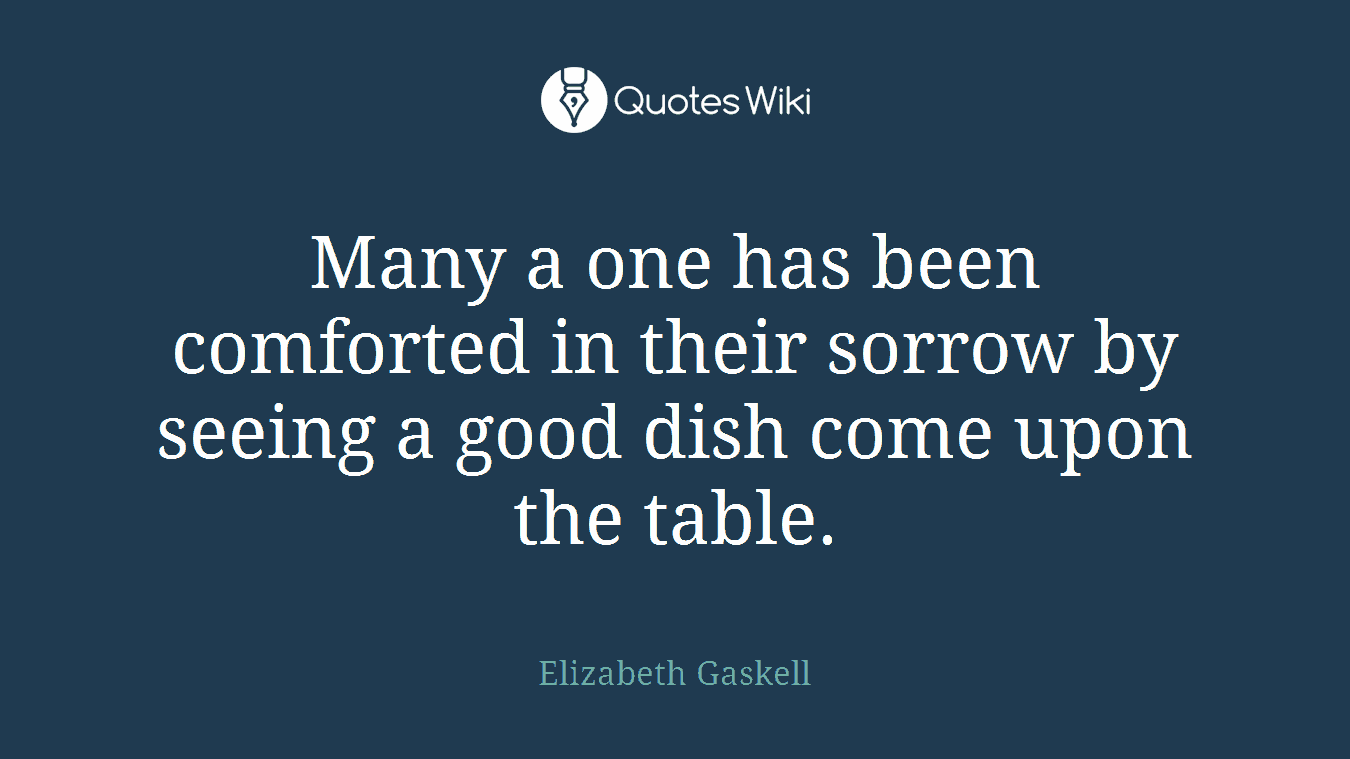 Many a one has been comforted in their sorrow by seeing a good dish come upon the table.