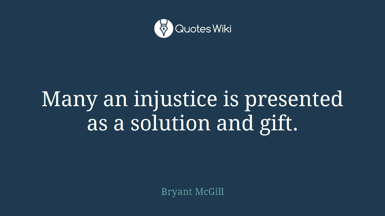 Many an injustice is presented as a solution and gift.