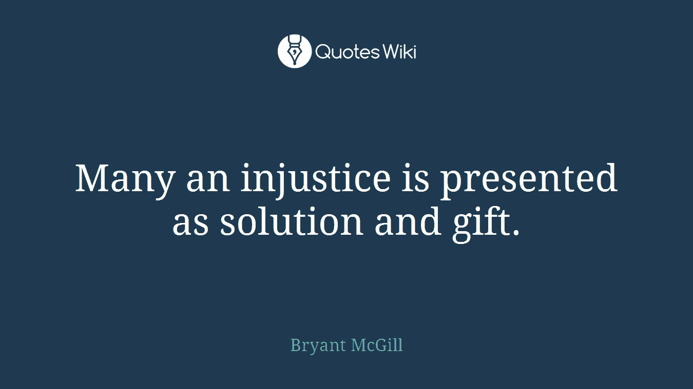 Many an injustice is presented as solution and gift.