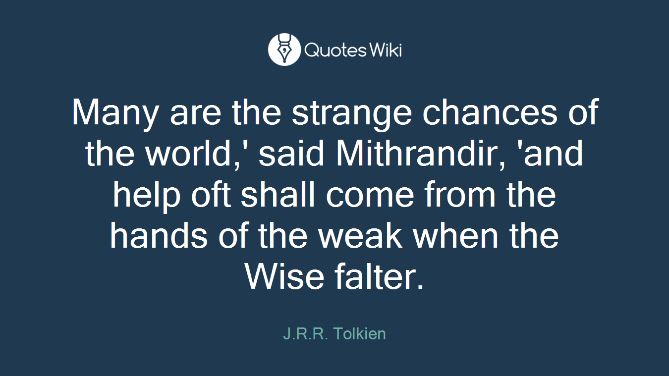 Many are the strange chances of the world,' said Mithrandir, 'and help oft shall come from the hands of the weak when the Wise falter.