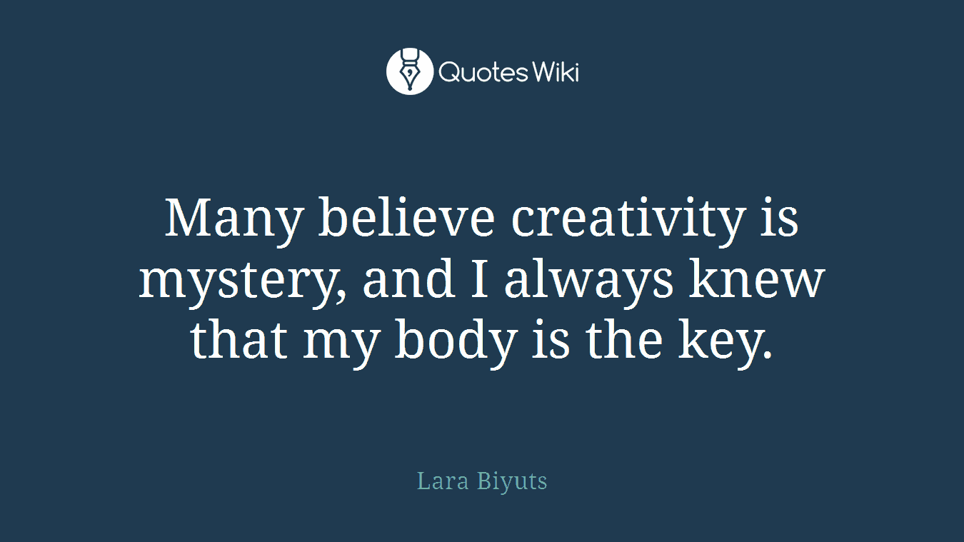Many believe creativity is mystery, and I always knew that my body is the key.