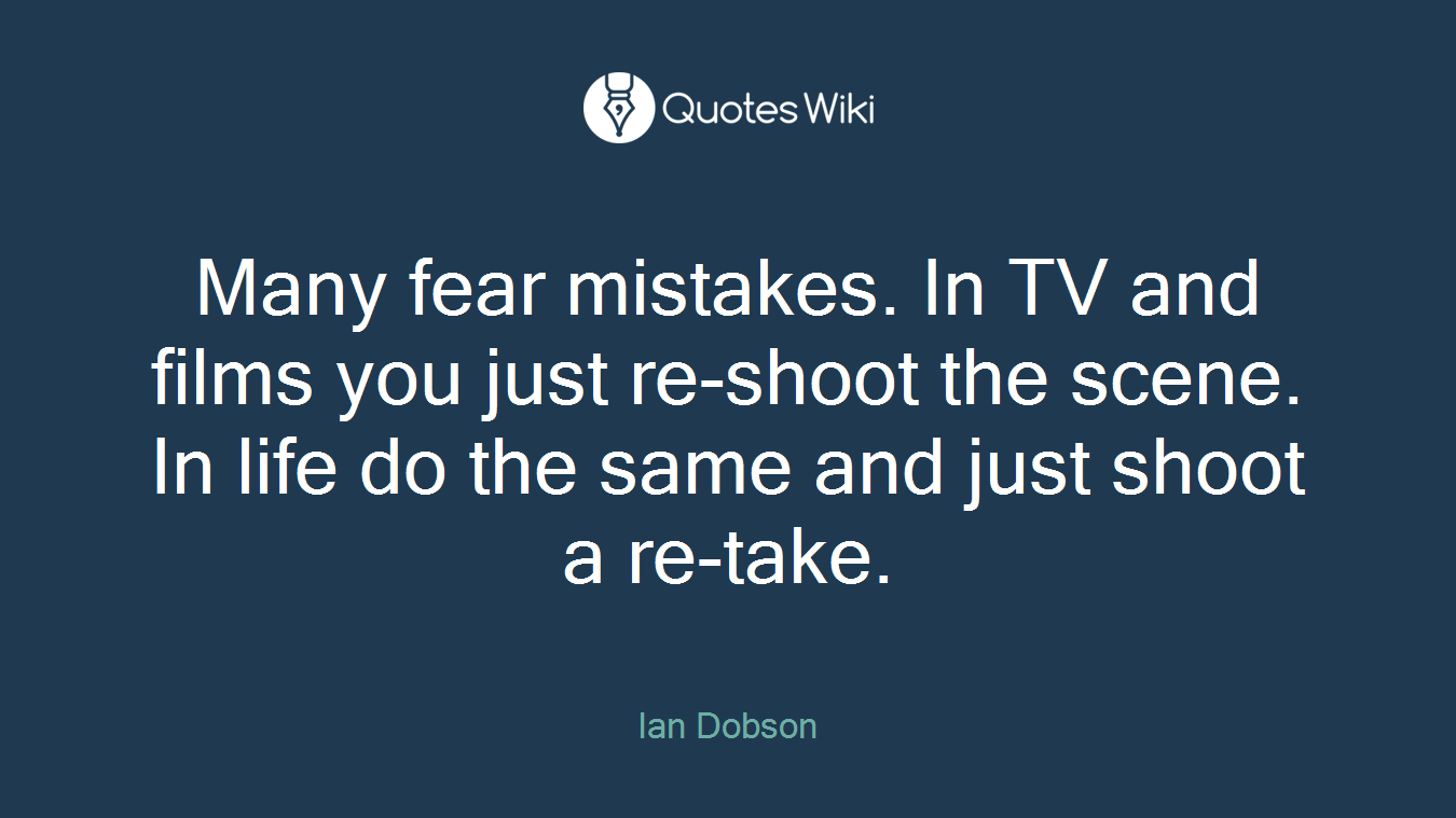 Many fear mistakes. In TV and films you just re-shoot the scene. In life do the same and just shoot a re-take.