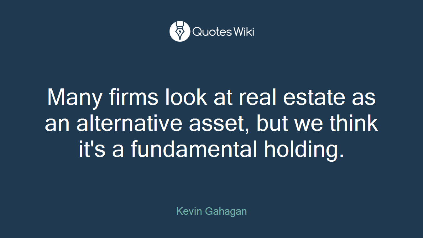 Many firms look at real estate as an alternative asset, but we think it's a fundamental holding.