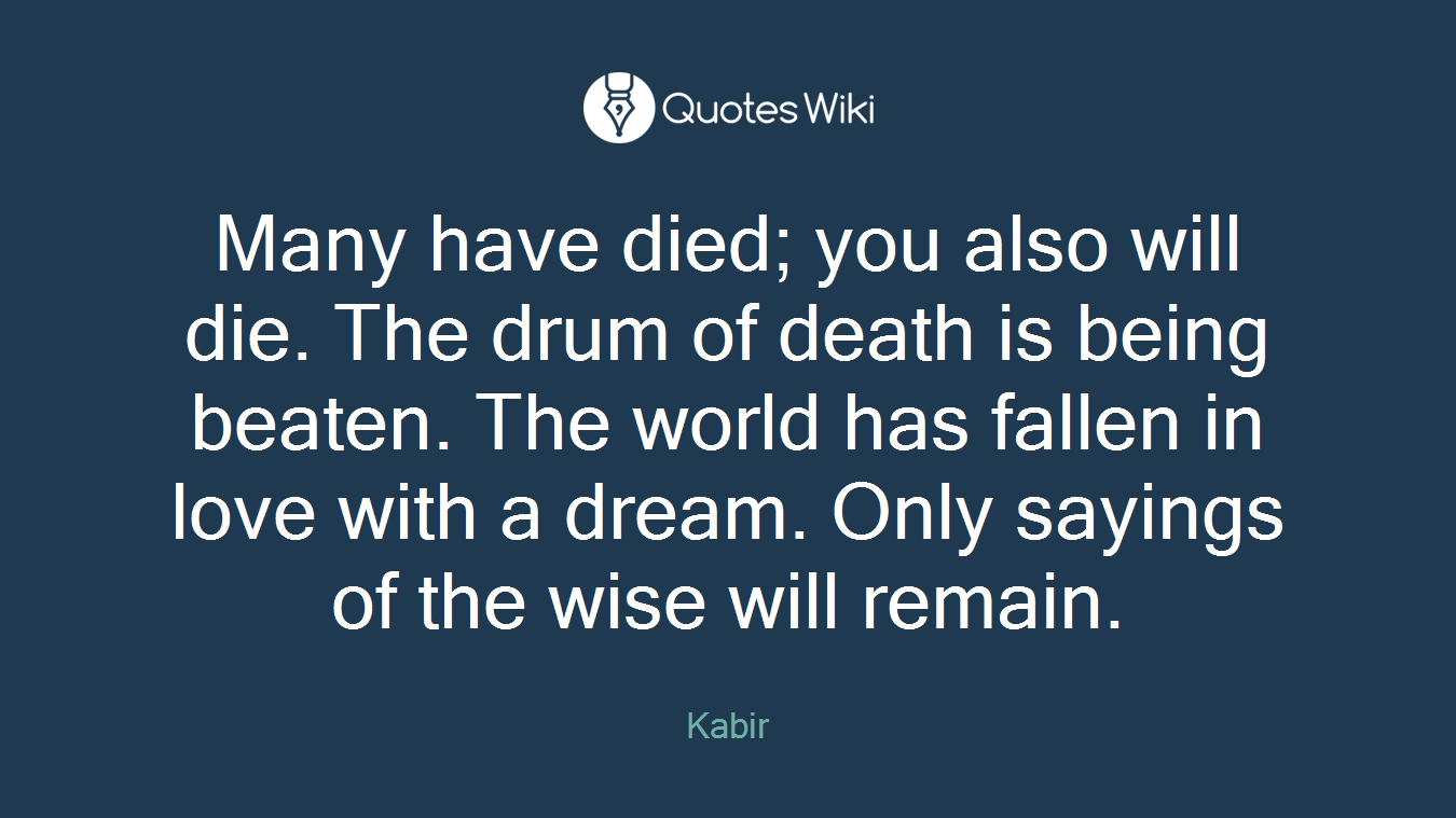 Many have died; you also will die. The drum of death is being beaten. The world has fallen in love with a dream. Only sayings of the wise will remain.