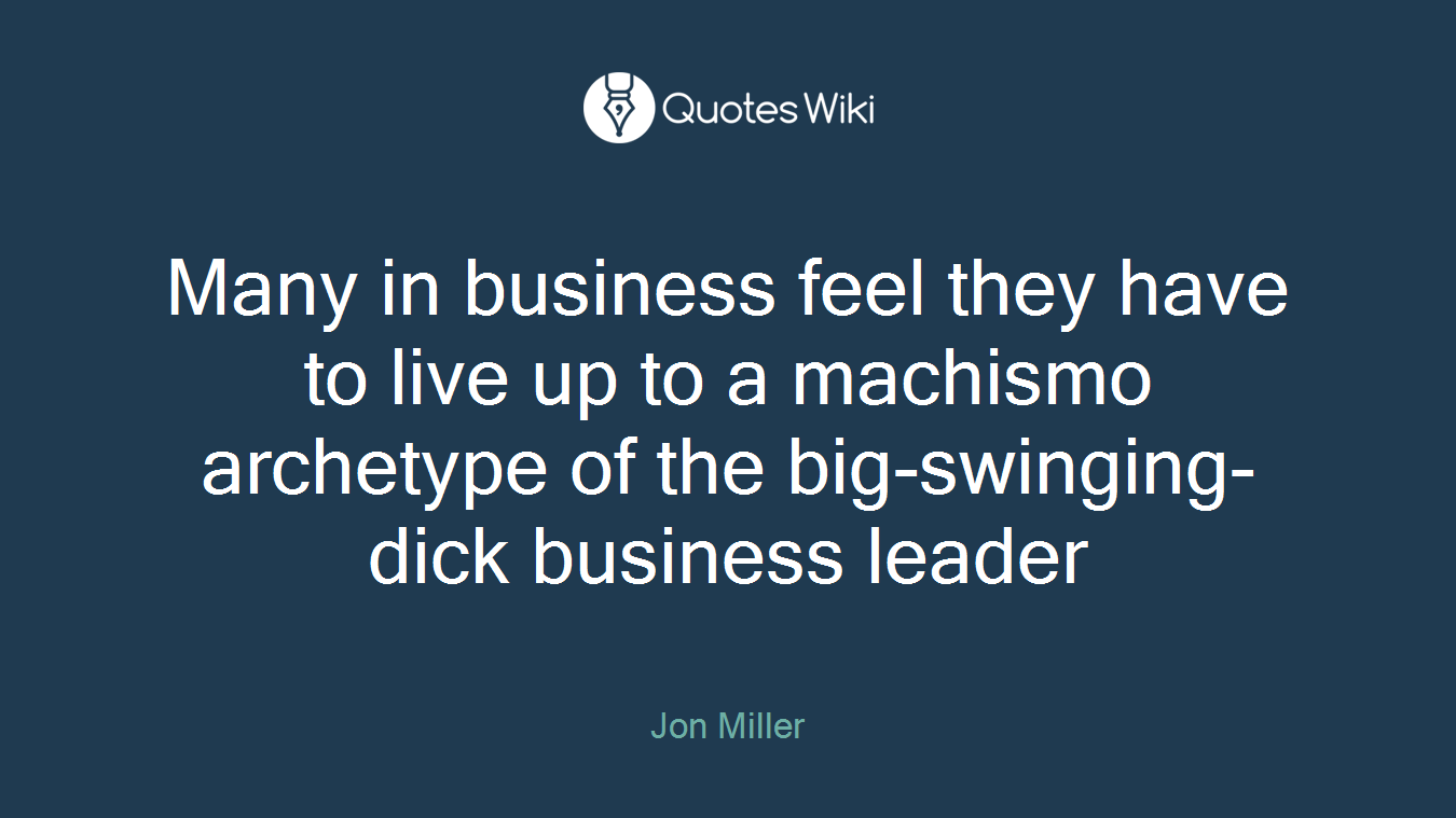 Many in business feel they have to live up to a machismo archetype of the big-swinging-dick business leader