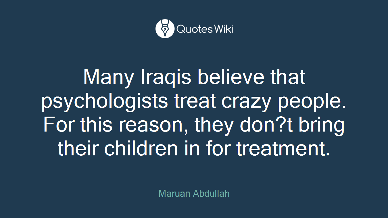 Many Iraqis believe that psychologists treat crazy people. For this reason, they don?t bring their children in for treatment.