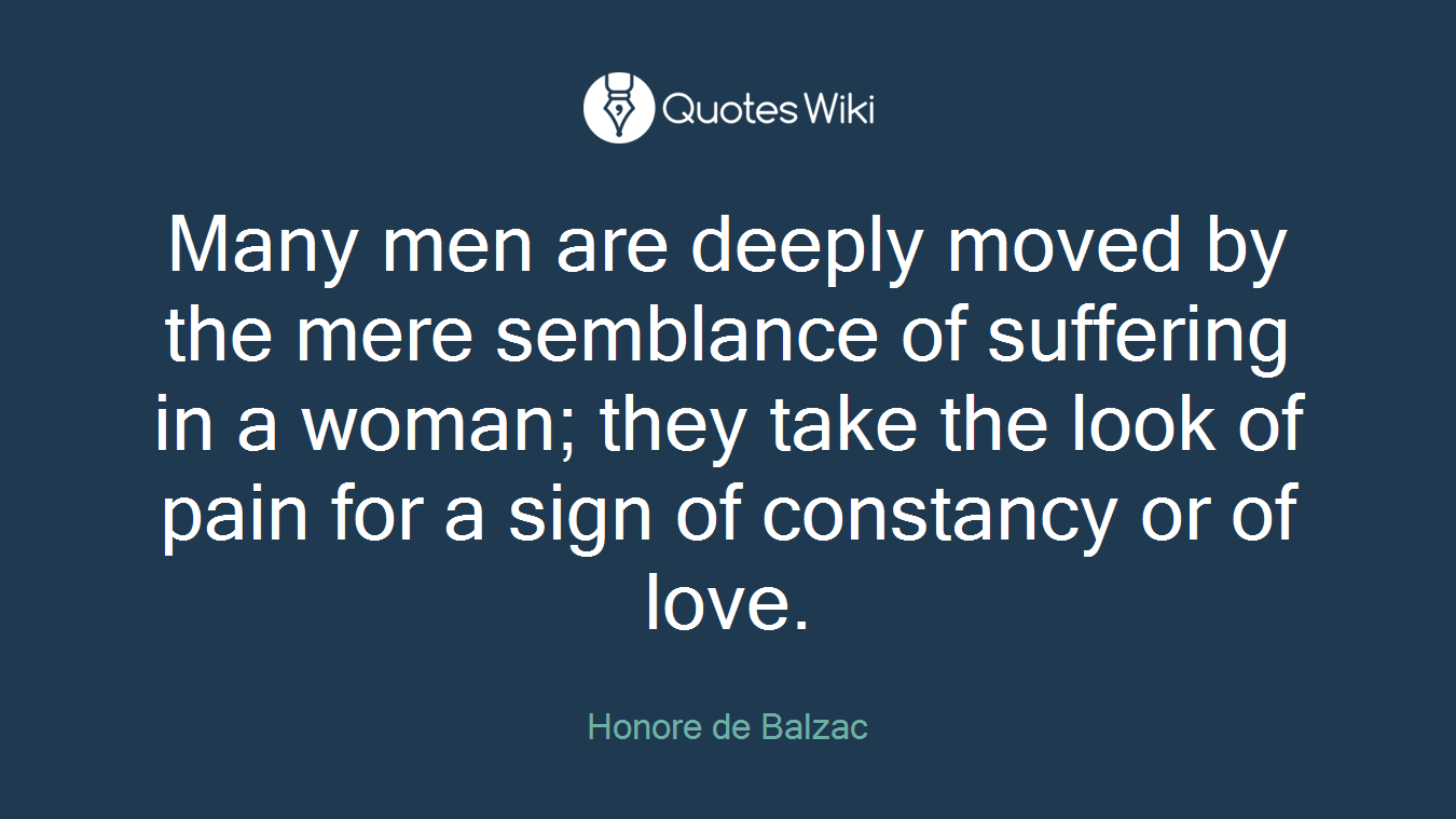 Many men are deeply moved by the mere semblance of suffering in a woman; they take the look of pain for a sign of constancy or of love.