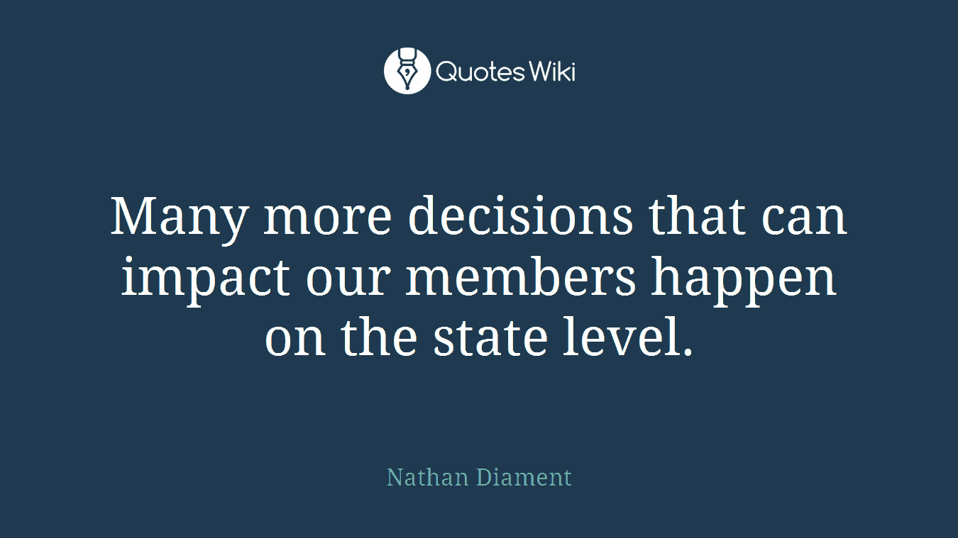 Many more decisions that can impact our members happen on the state level.