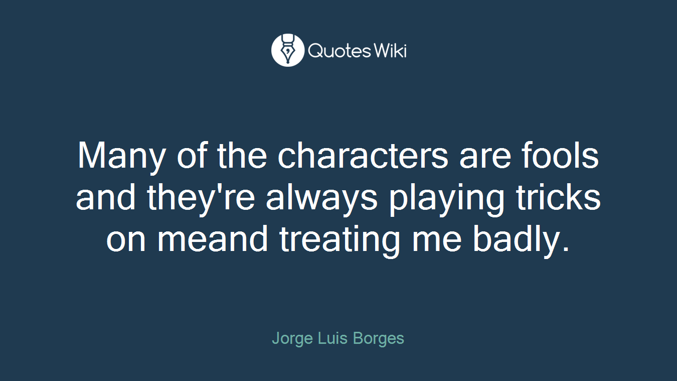 Many of the characters are fools and they're always playing tricks on meand treating me badly.